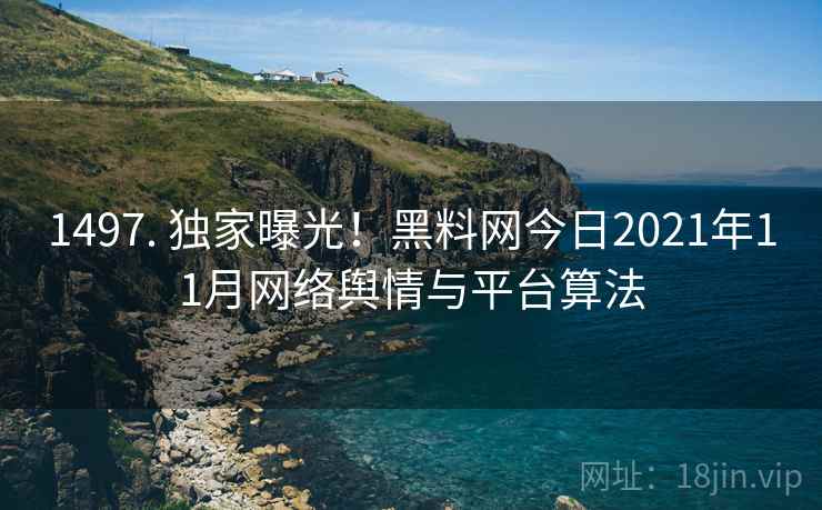 1497. 独家曝光！黑料网今日2021年11月网络舆情与平台算法