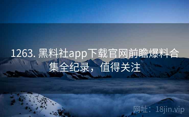 1263. 黑料社app下载官网前瞻爆料合集全纪录，值得关注