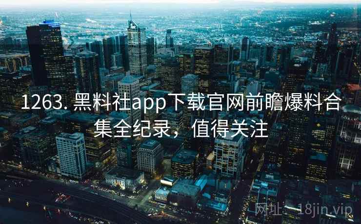 1263. 黑料社app下载官网前瞻爆料合集全纪录，值得关注