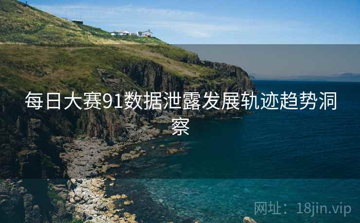 每日大赛91数据泄露发展轨迹趋势洞察