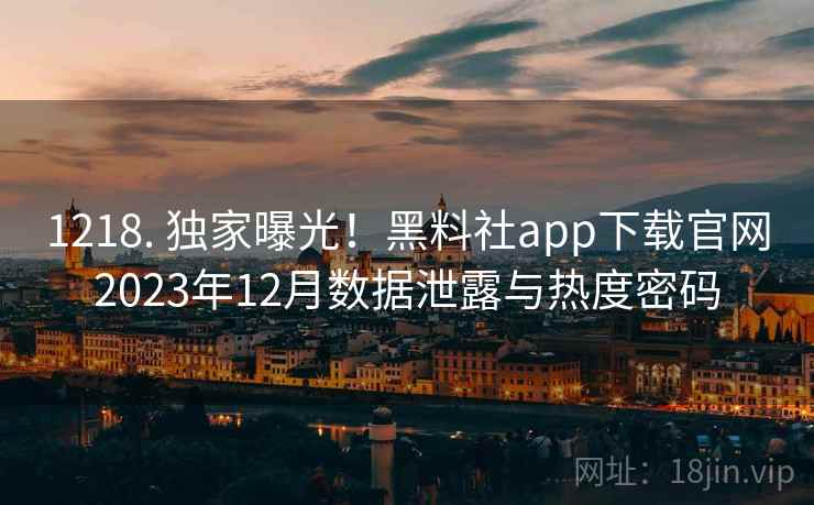 1218. 独家曝光！黑料社app下载官网2023年12月数据泄露与热度密码