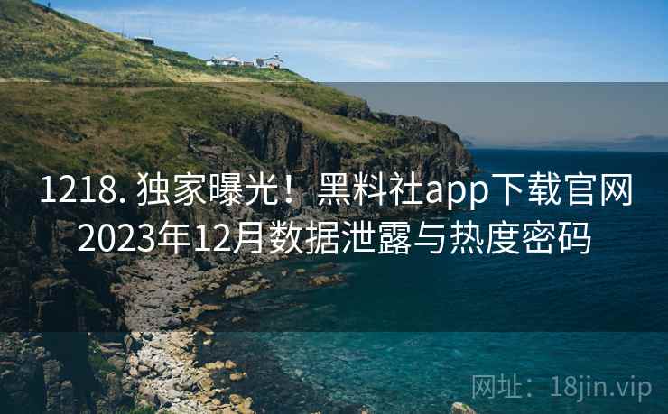 1218. 独家曝光！黑料社app下载官网2023年12月数据泄露与热度密码