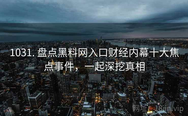 1031. 盘点黑料网入口财经内幕十大焦点事件，一起深挖真相