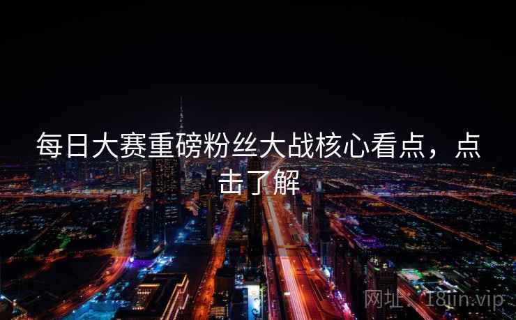 每日大赛重磅粉丝大战核心看点，点击了解