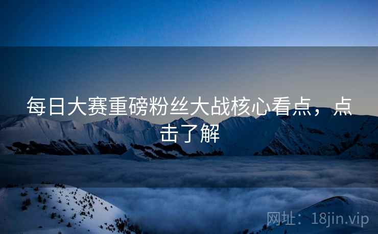 每日大赛重磅粉丝大战核心看点，点击了解