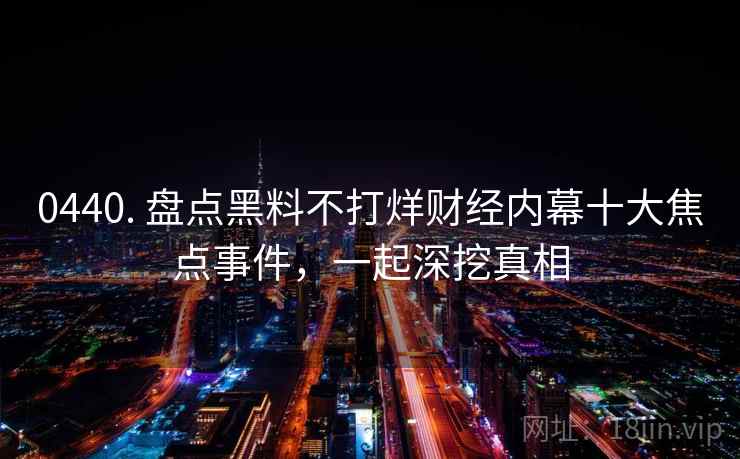 0440. 盘点黑料不打烊财经内幕十大焦点事件，一起深挖真相