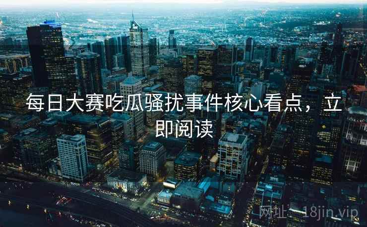 每日大赛吃瓜骚扰事件核心看点，立即阅读