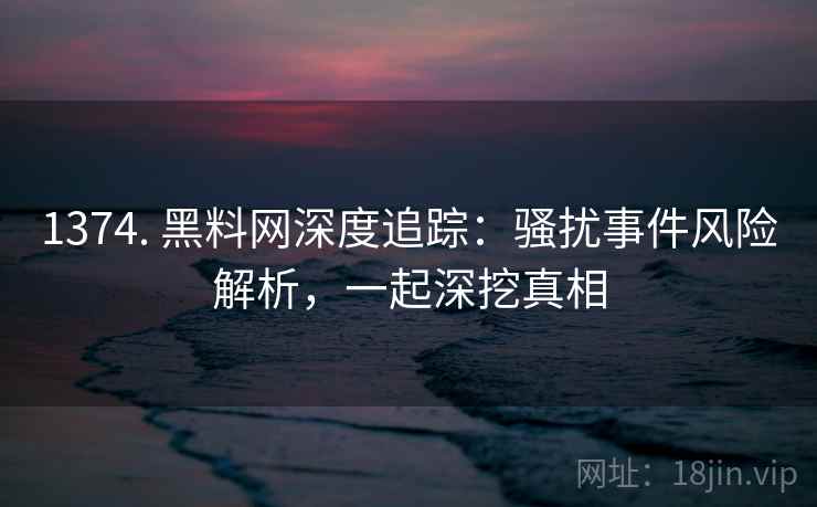 1374. 黑料网深度追踪：骚扰事件风险解析，一起深挖真相