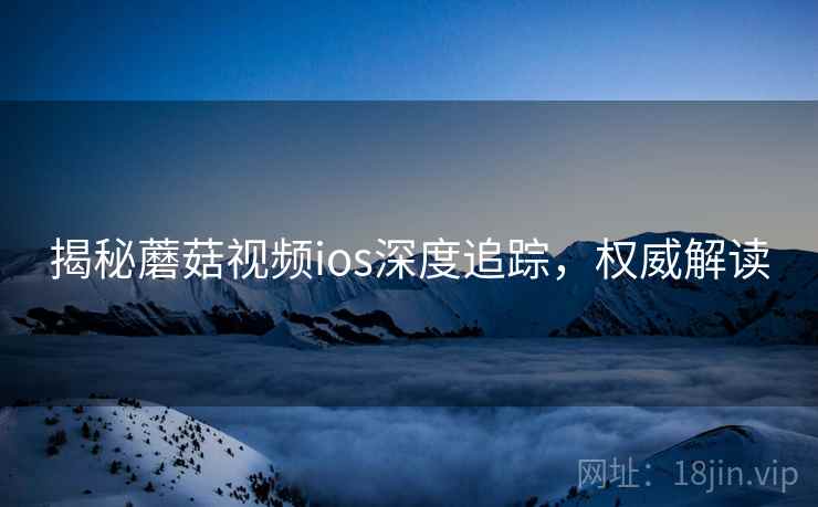 揭秘蘑菇视频ios深度追踪，权威解读