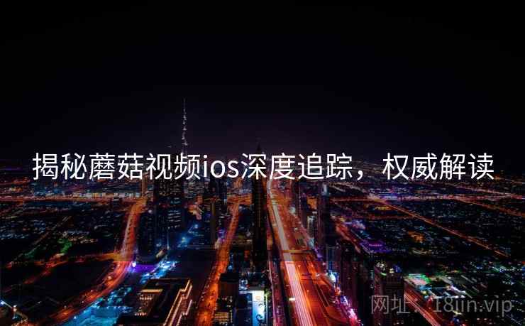 揭秘蘑菇视频ios深度追踪，权威解读