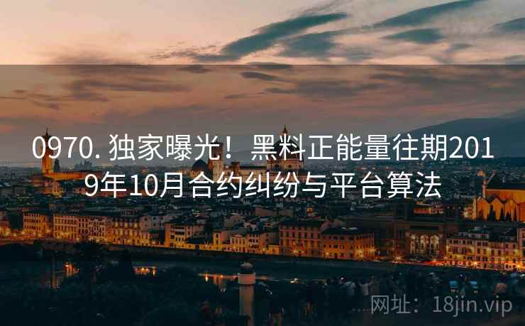 0970. 独家曝光！黑料正能量往期2019年10月合约纠纷与平台算法