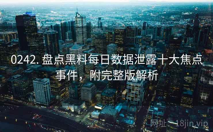 0242. 盘点黑料每日数据泄露十大焦点事件，附完整版解析