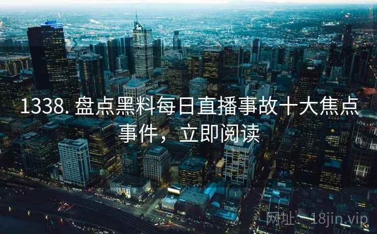 1338. 盘点黑料每日直播事故十大焦点事件，立即阅读