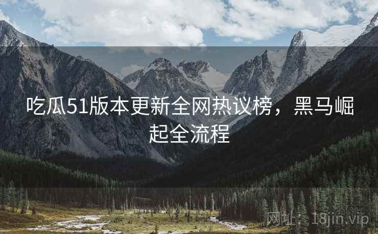 吃瓜51版本更新全网热议榜，黑马崛起全流程