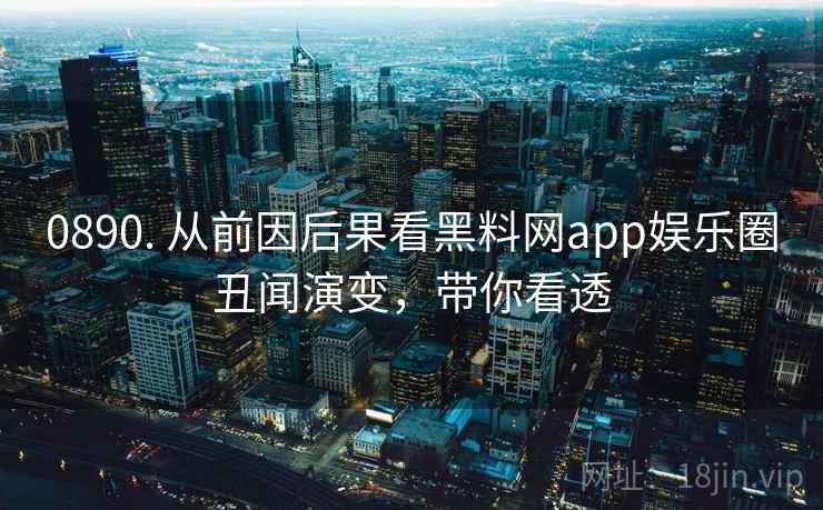 0890. 从前因后果看黑料网app娱乐圈丑闻演变，带你看透
