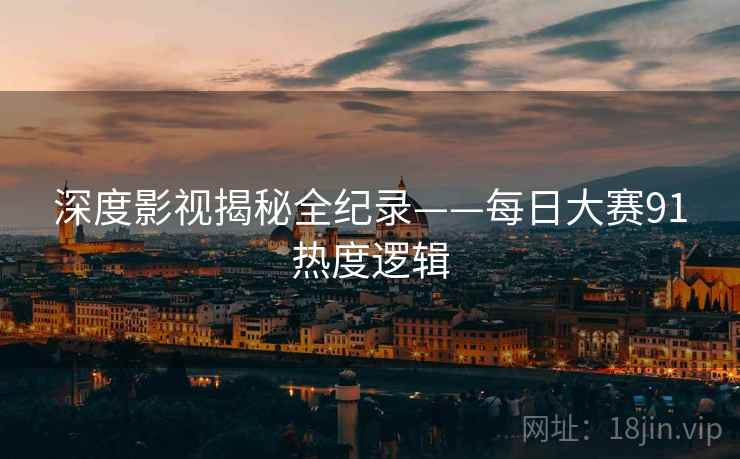 深度影视揭秘全纪录——每日大赛91热度逻辑