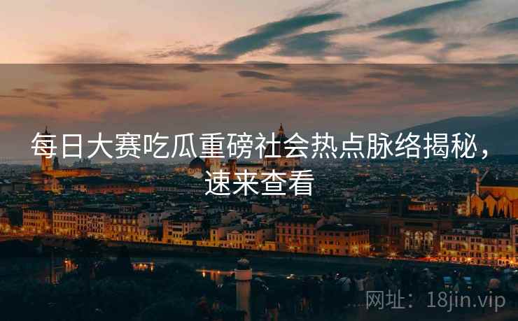 每日大赛吃瓜重磅社会热点脉络揭秘，速来查看
