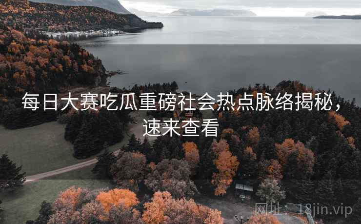 每日大赛吃瓜重磅社会热点脉络揭秘，速来查看