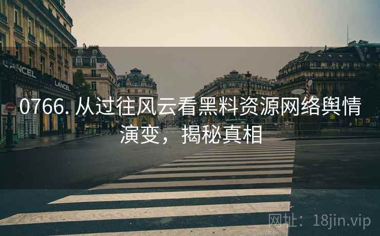0766. 从过往风云看黑料资源网络舆情演变，揭秘真相