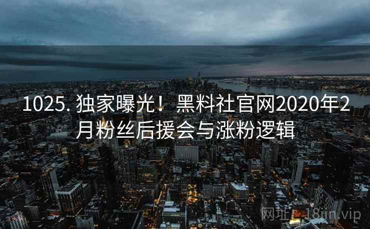 1025. 独家曝光！黑料社官网2020年2月粉丝后援会与涨粉逻辑