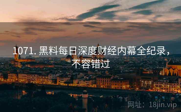 1071. 黑料每日深度财经内幕全纪录，不容错过