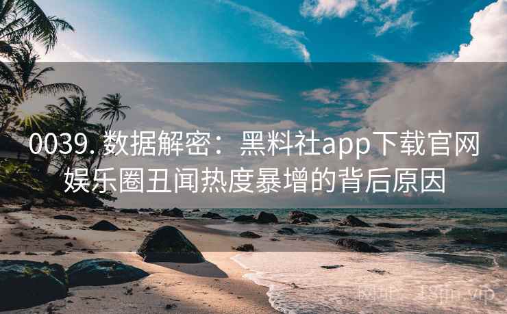 0039. 数据解密：黑料社app下载官网娱乐圈丑闻热度暴增的背后原因