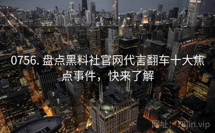 0756. 盘点黑料社官网代言翻车十大焦点事件，快来了解