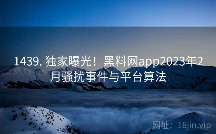 1439. 独家曝光！黑料网app2023年2月骚扰事件与平台算法