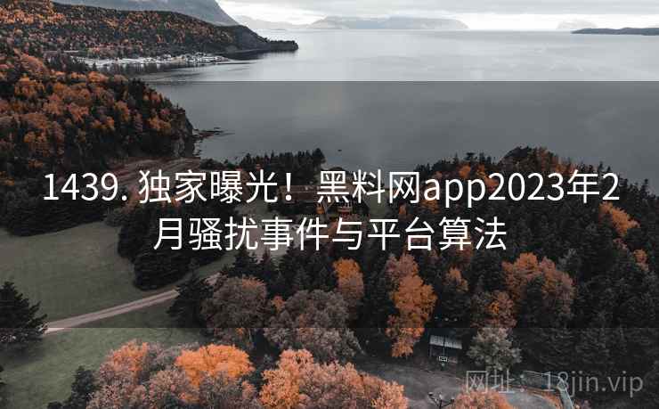 1439. 独家曝光！黑料网app2023年2月骚扰事件与平台算法