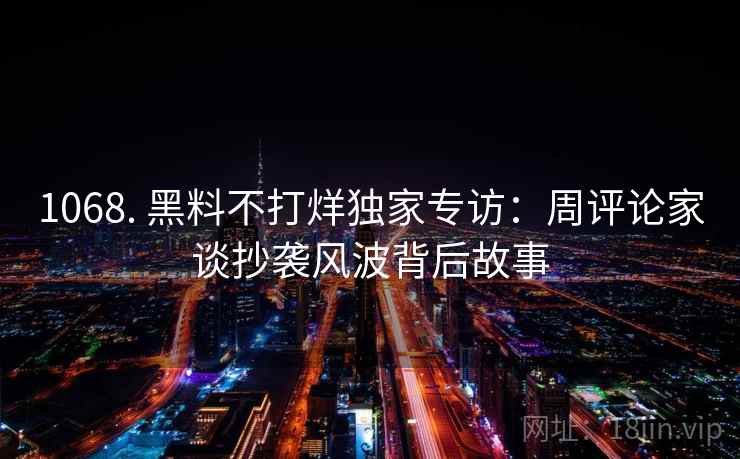 1068. 黑料不打烊独家专访：周评论家谈抄袭风波背后故事