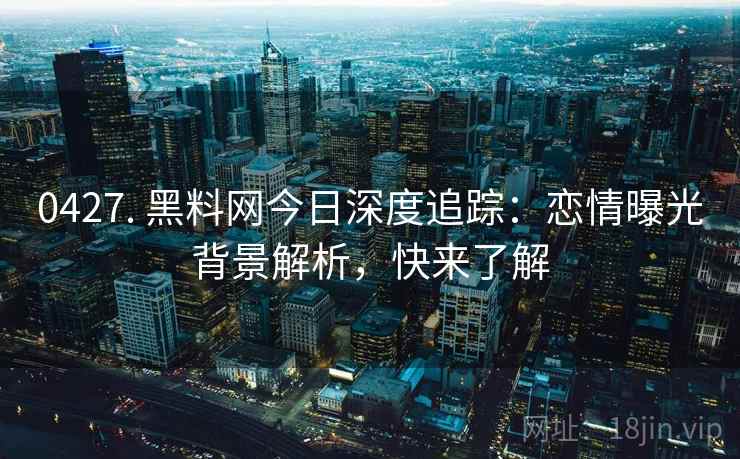 0427. 黑料网今日深度追踪：恋情曝光背景解析，快来了解