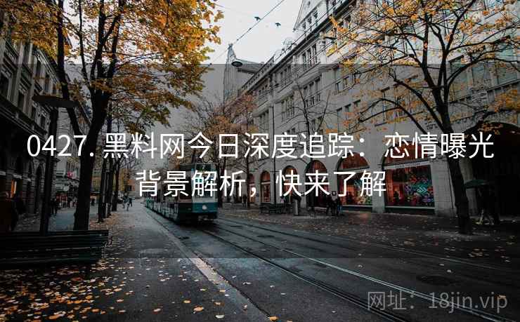 0427. 黑料网今日深度追踪：恋情曝光背景解析，快来了解