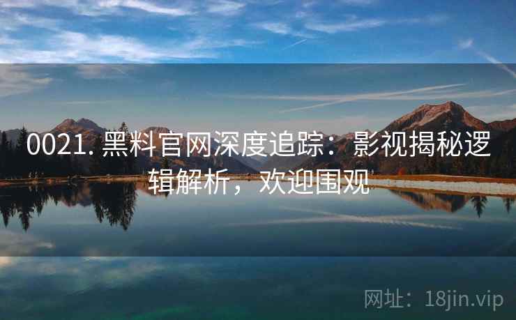 0021. 黑料官网深度追踪：影视揭秘逻辑解析，欢迎围观