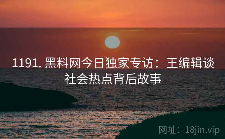 1191. 黑料网今日独家专访：王编辑谈社会热点背后故事