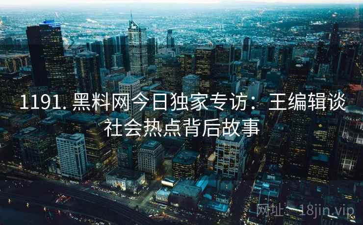 1191. 黑料网今日独家专访：王编辑谈社会热点背后故事