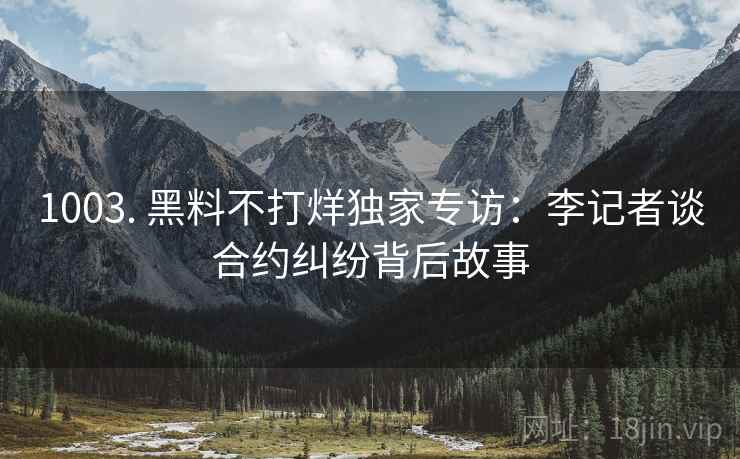 1003. 黑料不打烊独家专访：李记者谈合约纠纷背后故事