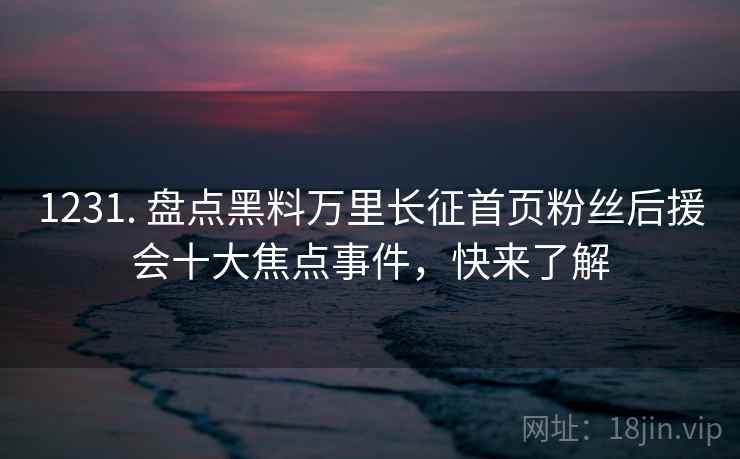 1231. 盘点黑料万里长征首页粉丝后援会十大焦点事件，快来了解