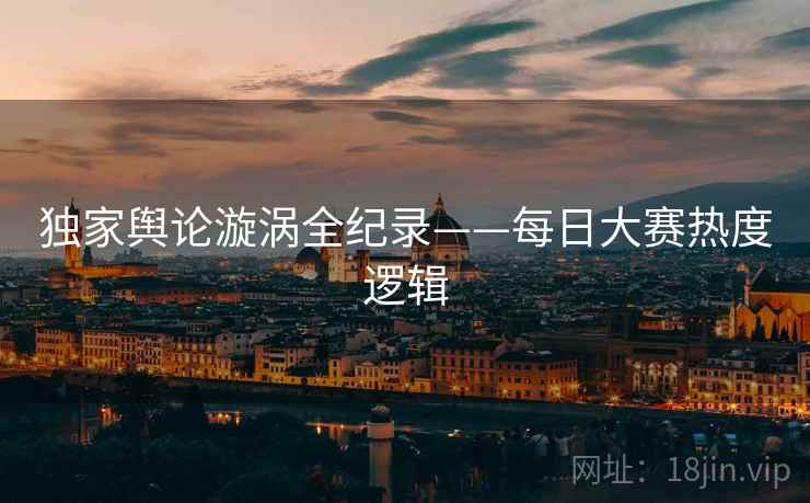 独家舆论漩涡全纪录——每日大赛热度逻辑