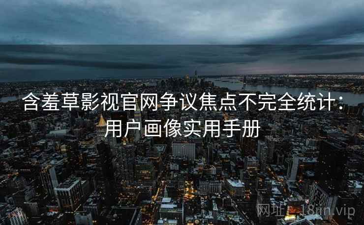 含羞草影视官网争议焦点不完全统计：用户画像实用手册