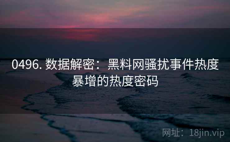 0496. 数据解密：黑料网骚扰事件热度暴增的热度密码