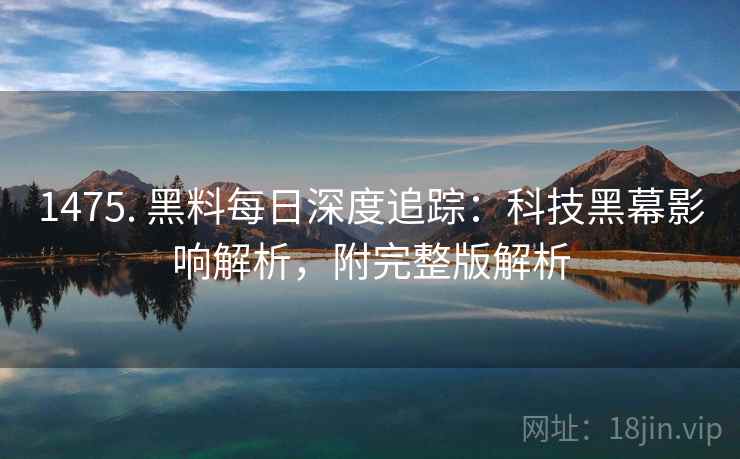 1475. 黑料每日深度追踪：科技黑幕影响解析，附完整版解析