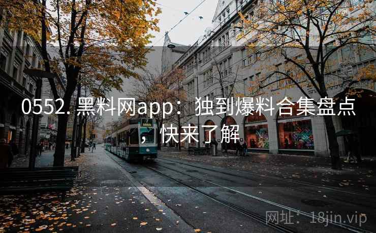 0552. 黑料网app：独到爆料合集盘点，快来了解