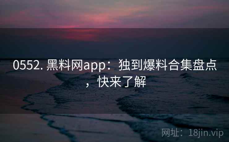 0552. 黑料网app：独到爆料合集盘点，快来了解