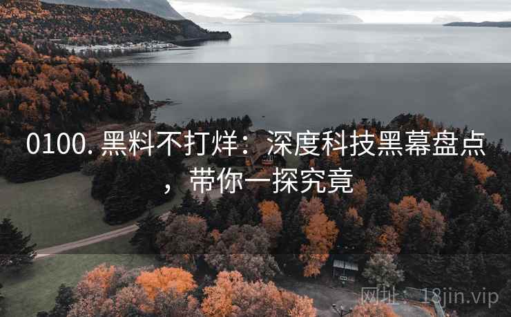 0100. 黑料不打烊：深度科技黑幕盘点，带你一探究竟
