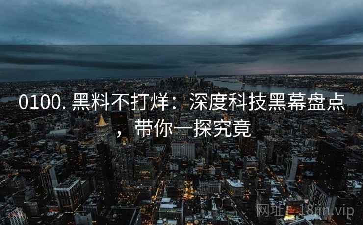 0100. 黑料不打烊：深度科技黑幕盘点，带你一探究竟