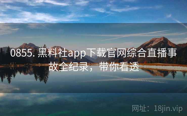 0855. 黑料社app下载官网综合直播事故全纪录，带你看透