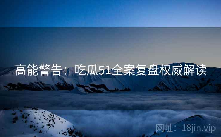 高能警告：吃瓜51全案复盘权威解读