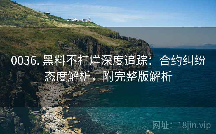 0036. 黑料不打烊深度追踪：合约纠纷态度解析，附完整版解析