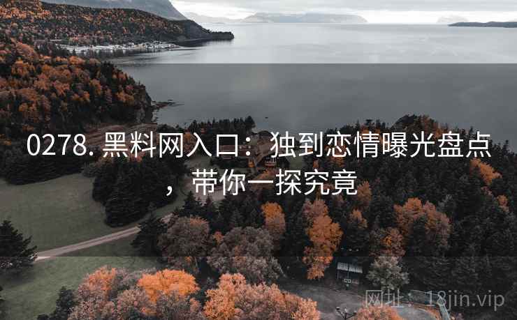 0278. 黑料网入口：独到恋情曝光盘点，带你一探究竟