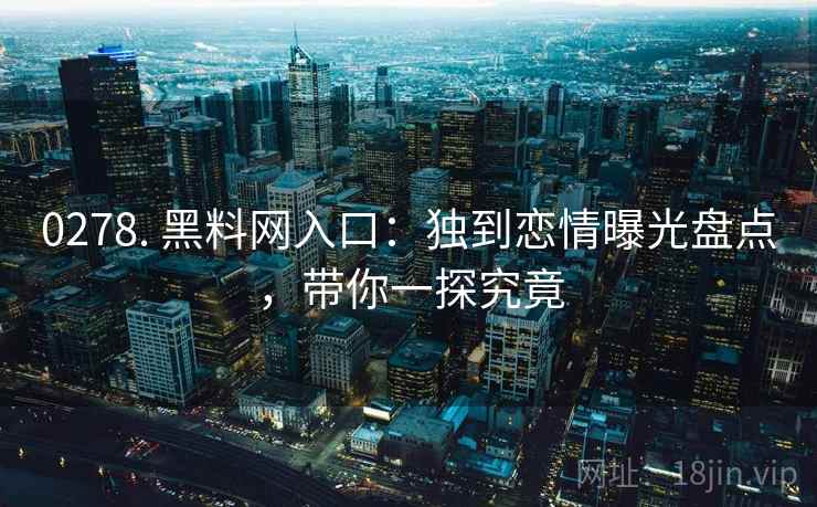0278. 黑料网入口：独到恋情曝光盘点，带你一探究竟
